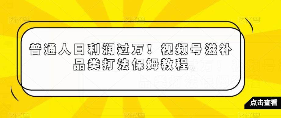 普通人日利润过万！视频号滋补品类打法保姆教程【揭秘】-知库