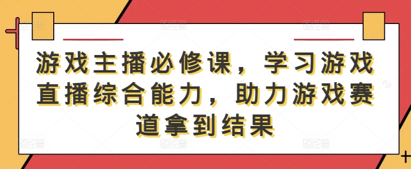 游戏主播必修课，学习游戏直播综合能力，助力游戏赛道拿到结果-知库