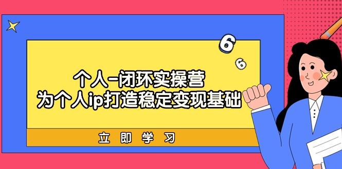 (9331期)个人-闭环实操营：为个人ip打造稳定变现基础，从价值定位/爆款打造/产品…-知库