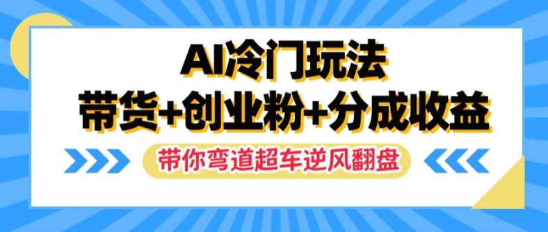 AI冷门玩法，带货+创业粉+分成收益，带你弯道超车，实现逆风翻盘【揭秘】-知库