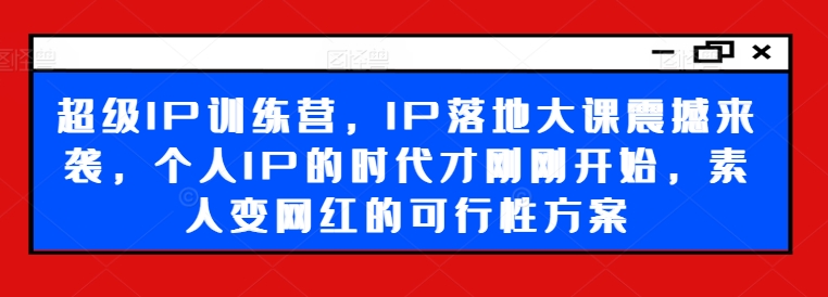 超级IP训练营，IP落地大课震撼来袭，个人IP的时代才刚刚开始，素人变网红的可行性方案-知库