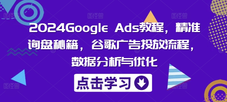 2024Google Ads教程，精准询盘秘籍，谷歌广告投放流程，数据分析与优化-知库