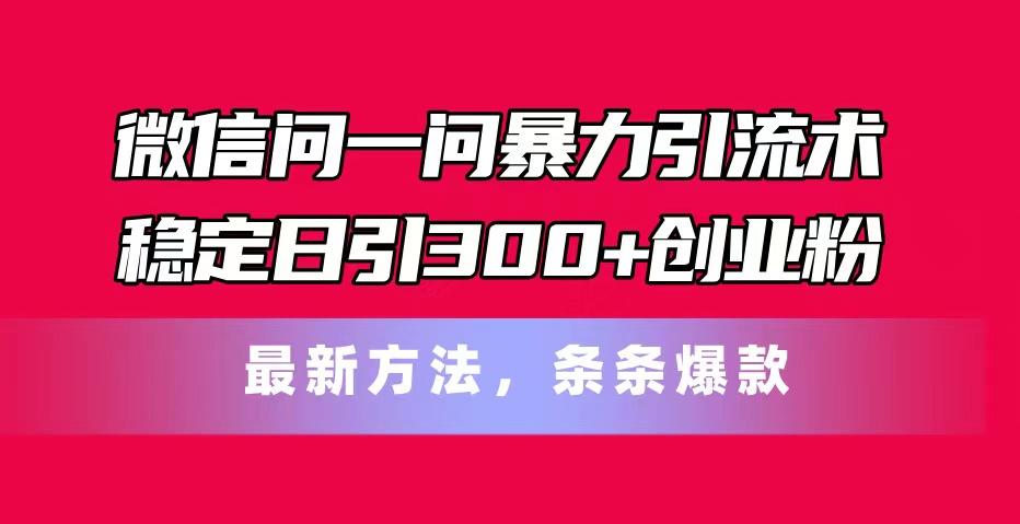 微信问一问暴力引流术，稳定日引300+创业粉，最新方法，条条爆款-知库