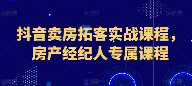 抖音卖房拓客实战课程，房产经纪人专属课程-知库