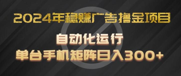 2024年稳赚广告撸金项目，全程自动化运行，单台手机就可以矩阵操作，日入300+【揭秘】-知库