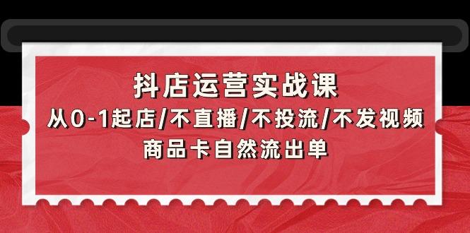 (9705期)抖店运营实战课：从0-1起店/不直播/不投流/不发视频/商品卡自然流出单-知库