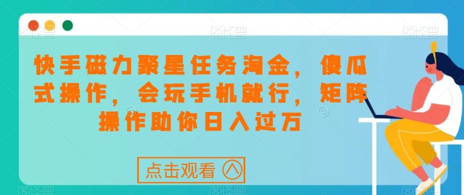 快手磁力聚星任务淘金，傻瓜式操作，会玩手机就行，矩阵操作助你日入过万-知库