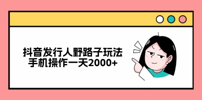 抖音发行人野路子玩法，手机操作一天2000+-知库