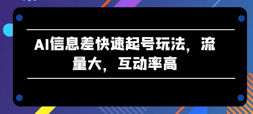 AI信息差快速起号玩法，流量大，互动率高【揭秘】-知库