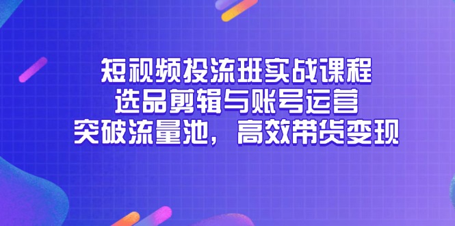 短视频投流班实战课程，选品剪辑与账号运营，突破流量池，高效带货变现-知库
