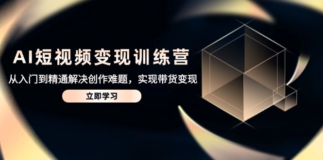 AI短视频变现训练营，从入门到精通解决创作难题，实现带货变现-知库
