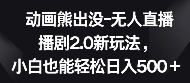 动画熊出没-无人直播播剧2.0新玩法，小白也能轻松日入500+【揭秘】-知库