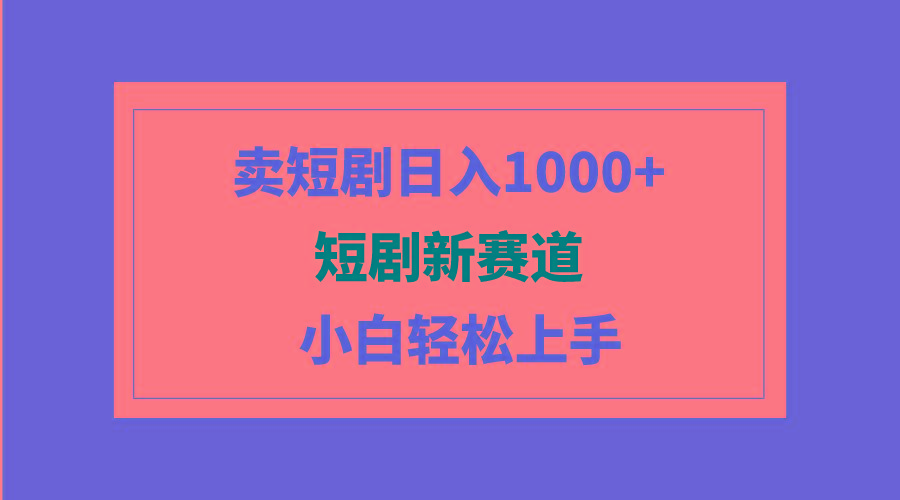 (9467期)短剧新赛道：卖短剧日入1000+，小白轻松上手，可批量-知库