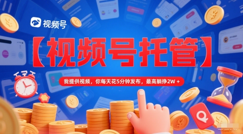 【视频号托管 】我提供视频，你每天花5分钟发布，最高躺挣2W+【揭秘】-知库