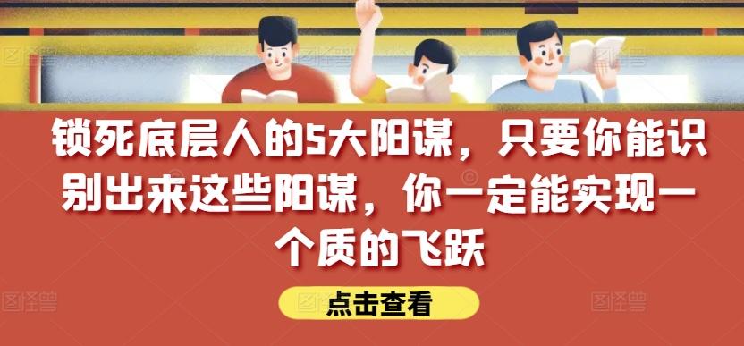 锁死底层人的5大阳谋，只要你能识别出来这些阳谋，你一定能实现一个质的飞跃【付费文章】-知库