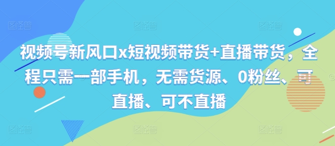 视频号新风口x短视频带货+直播带货，全程只需一部手机，无需货源、0粉丝、可直播、可不直播-知库