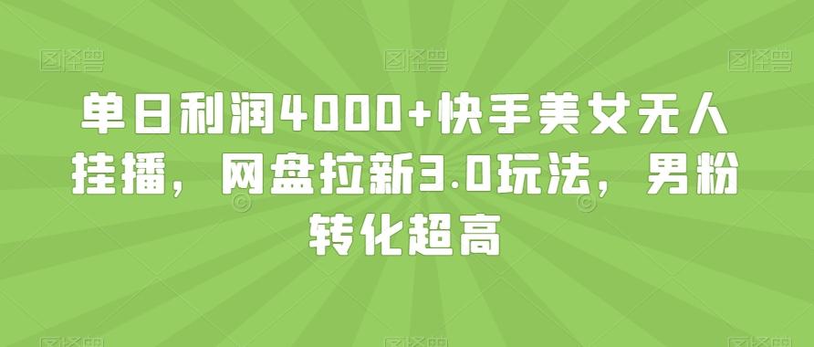 单日利润4000+快手美女无人挂播，网盘拉新3.0玩法，男粉转化超高【揭秘】-知库