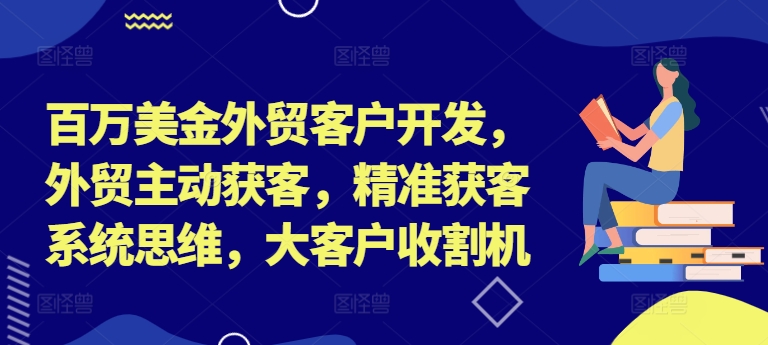 百万美金外贸客户开发，外贸主动获客，精准获客系统思维，大客户收割机-知库