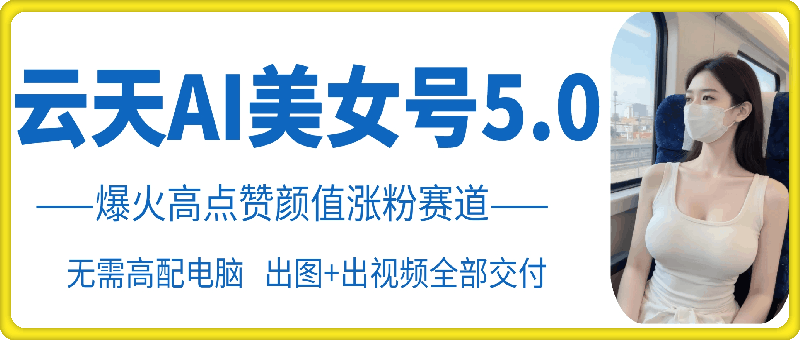 云天AI美女号5.0，爆火高点赞颜值涨粉赛道-知库