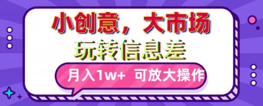 玩转信息差，小创意，大市场，月入10000+，可放大操作-知库