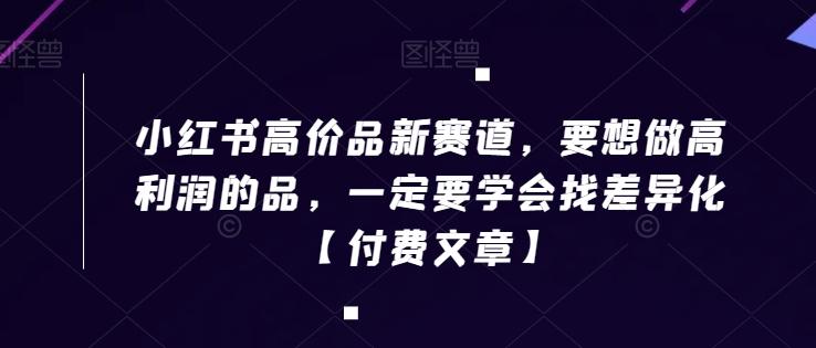 小红书高价品新赛道，要想做高利润的品，一定要学会找差异化【付费文章】-知库