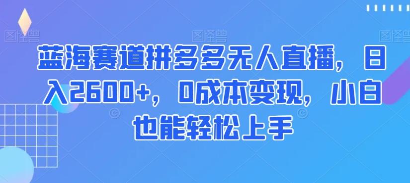 蓝海赛道拼多多无人直播，日入2600+，0成本变现，小白也能轻松上手【揭秘】-知库