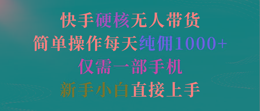 (9475期)快手硬核无人带货，简单操作每天纯佣1000+,仅需一部手机，新手小白直接上手-知库