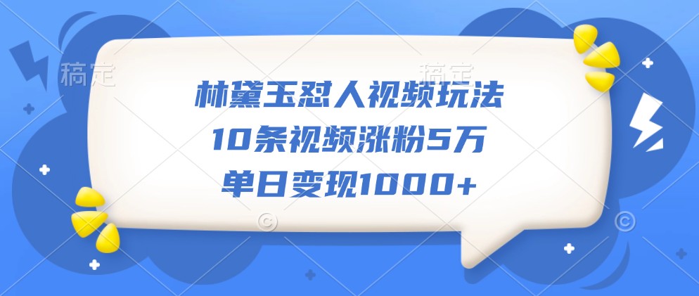 林黛玉怼人视频玩法，10条视频涨粉5万，单日变现1000+-知库