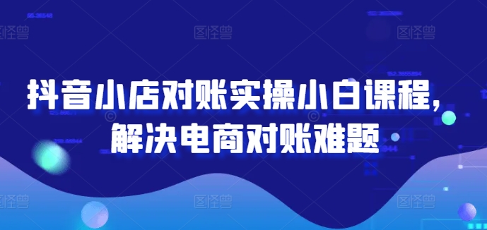 抖音小店对账实操小白课程，解决电商对账难题-知库