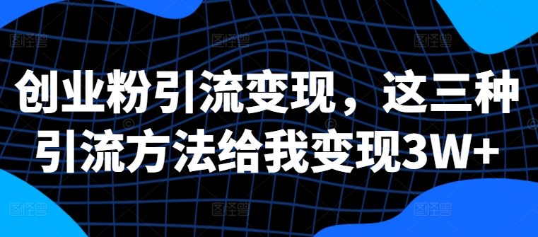 创业粉引流变现，这三种引流方法给我变现3W+【揭秘】-知库