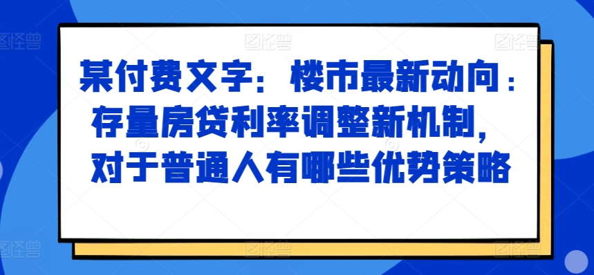 某付费文章：楼市最新动向，存量房贷利率调整新机制，对于普通人有哪些优势策略-知库