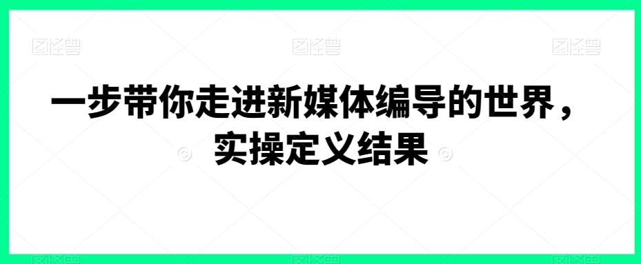 一步带你走进新媒体编导的世界，实操定义结果-知库