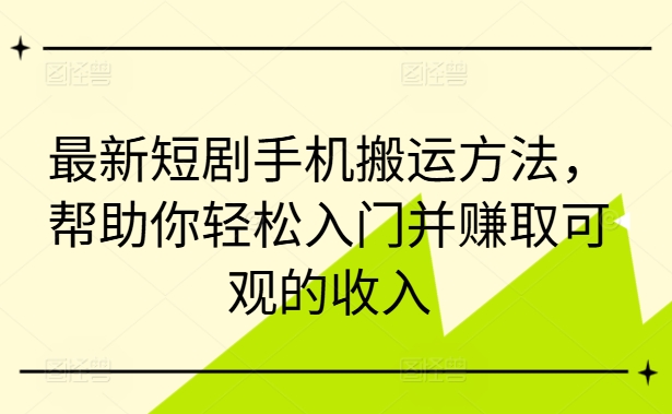 最新短剧手机搬运方法，帮助你轻松入门并赚取可观的收入-知库