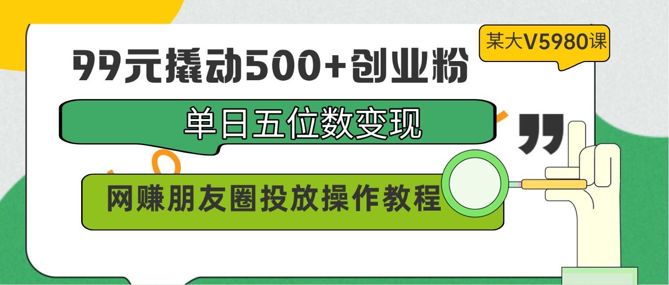 99元撬动500+创业粉，单日五位数变现，网赚朋友圈投放操作教程价值5980！-知库