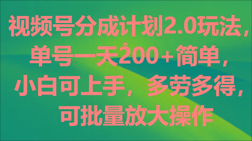 视频号分成计划2.0玩法，单号一天200+简单，小白可上手，多劳多得，可批量放大操作-知库