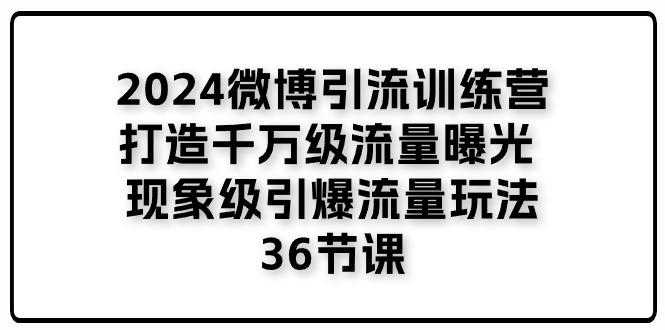 2024微博引流训练营「打造千万级流量曝光 现象级引爆流量玩法」36节课-知库