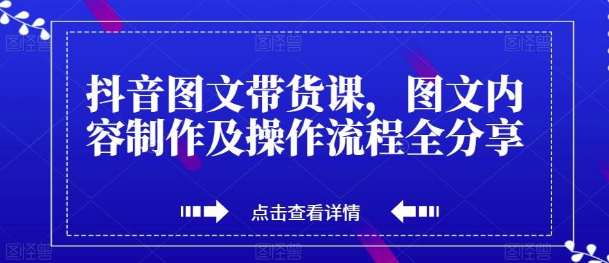 抖音图文带货课，图文内容制作及操作流程全分享-知库