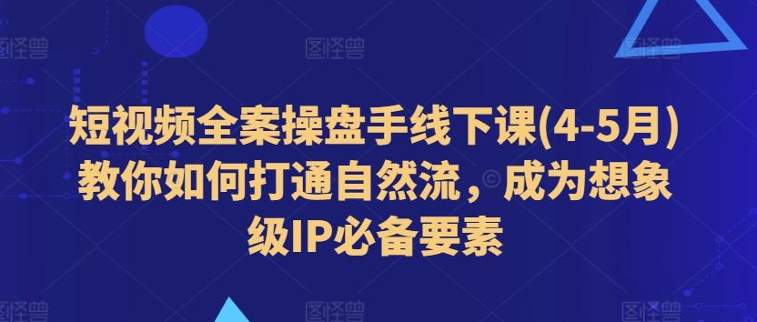 短视频全案操盘手线下课(4-5月)教你如何打通自然流，成为想象级IP必备要素-知库