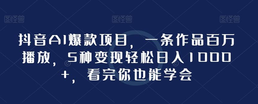 抖音AI爆款项目，一条作品百万播放，5种变现轻松日入1000+，看完你也能学会-知库