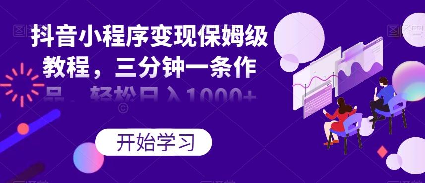 抖音小程序变现保姆级教程，三分钟一条作品，轻松日入1000+【揭秘】-知库