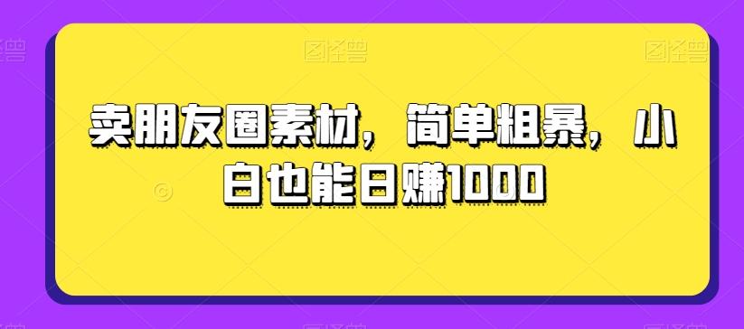 卖朋友圈素材，简单粗暴，小白也能日赚1000-知库