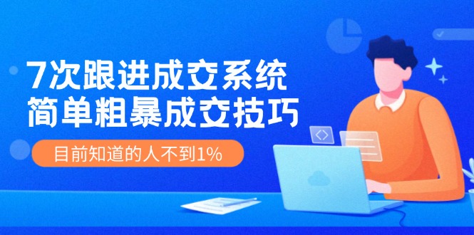 7次 跟进 成交系统：简单粗暴成交技巧，目前知道的人不到1%-知库