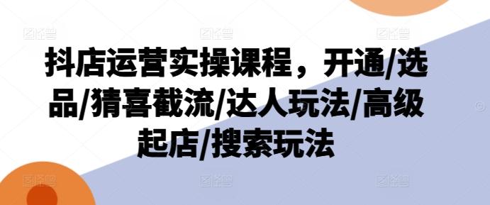 抖店运营实操课程，开通/选品/猜喜截流/达人玩法/高级起店/搜索玩法-知库