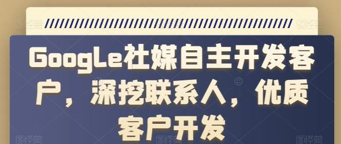 Google社媒自主开发客户，深挖联系人，优质客户开发-知库