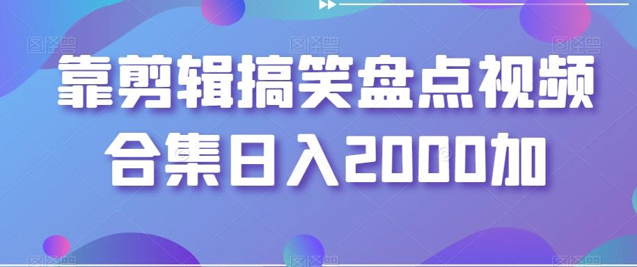 靠剪辑搞笑盘点视频合集日入2000加【揭秘】-知库