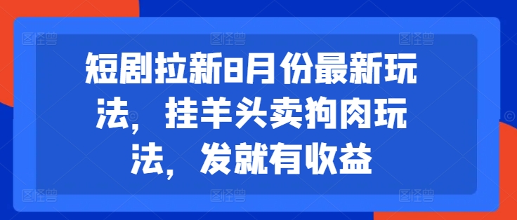 短剧拉新8月份最新玩法，挂羊头卖狗肉玩法，发就有收益-知库