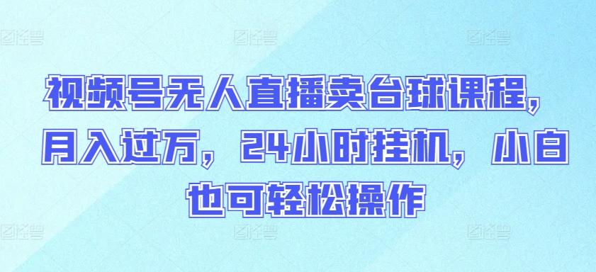 视频号无人直播卖台球课程，月入过万，24小时挂机，小白也可轻松操作【揭秘】-知库