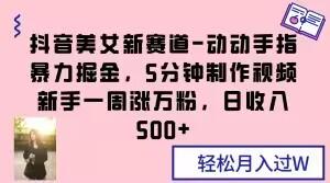 抖音美女新赛道-动动手指暴力掘金，5分钟制作视频，新手一周涨万粉，日收入500+【揭秘】-知库