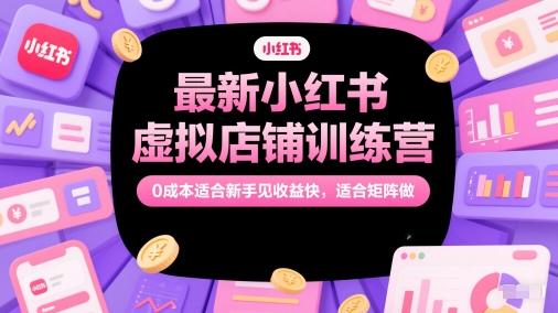 最新小红书虚拟店铺训练营，0成本适合新手见收益快，适合矩阵做-知库