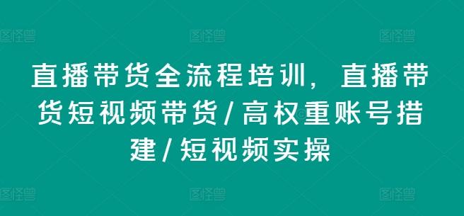 直播带货全流程培训，直播带货短视频带货/高权重账号措建/短视频实操-知库